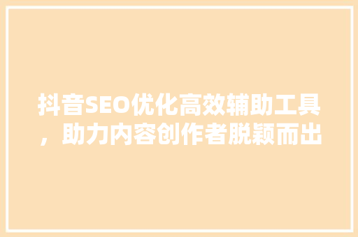 抖音SEO优化高效辅助工具，助力内容创作者脱颖而出