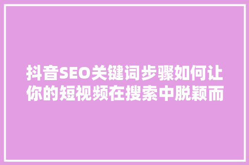 抖音SEO关键词步骤如何让你的短视频在搜索中脱颖而出