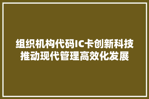 组织机构代码IC卡创新科技推动现代管理高效化发展