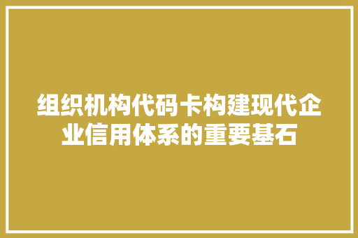 组织机构代码卡构建现代企业信用体系的重要基石