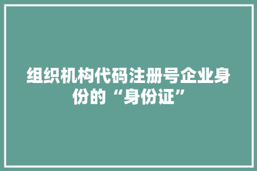 组织机构代码注册号企业身份的“身份证”