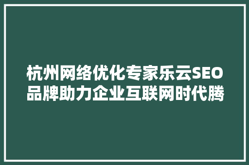杭州网络优化专家乐云SEO品牌助力企业互联网时代腾飞