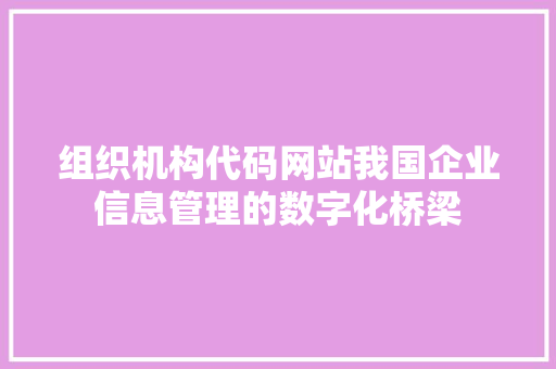 组织机构代码网站我国企业信息管理的数字化桥梁