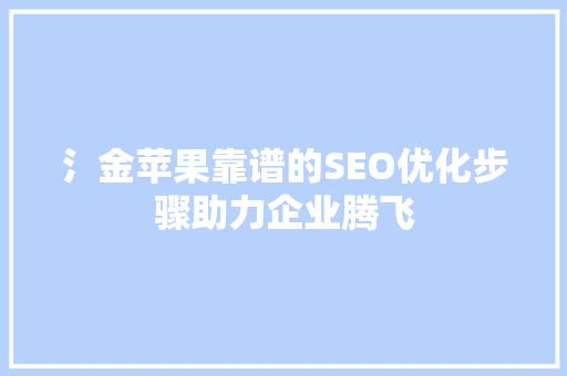 氵金苹果靠谱的SEO优化步骤助力企业腾飞