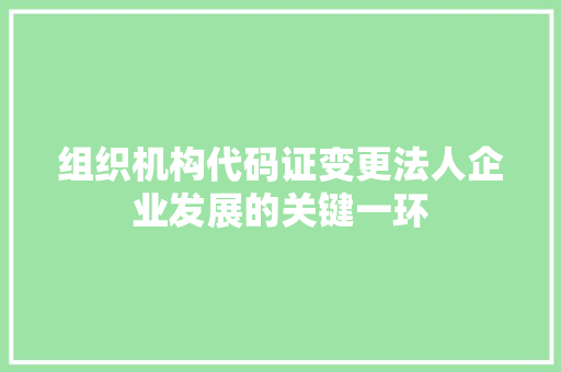 组织机构代码证变更法人企业发展的关键一环