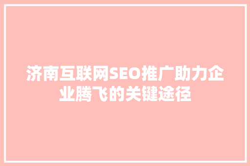 济南互联网SEO推广助力企业腾飞的关键途径