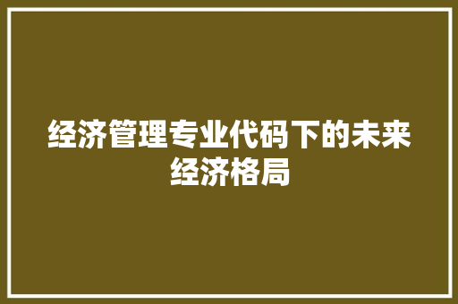 经济管理专业代码下的未来经济格局