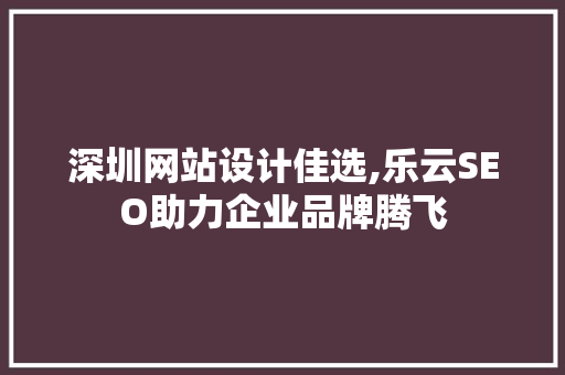 深圳网站设计佳选,乐云SEO助力企业品牌腾飞