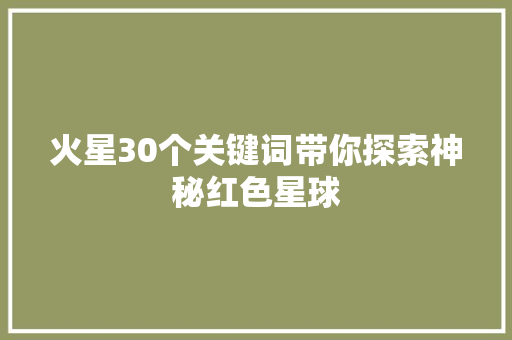 火星30个关键词带你探索神秘红色星球