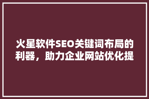 火星软件SEO关键词布局的利器，助力企业网站优化提升