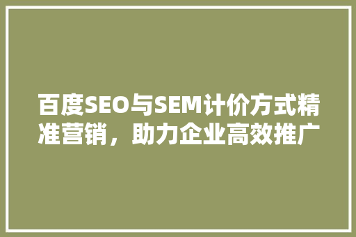 百度SEO与SEM计价方式精准营销，助力企业高效推广