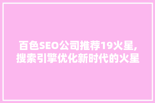百色SEO公司推荐19火星,搜索引擎优化新时代的火星步骤