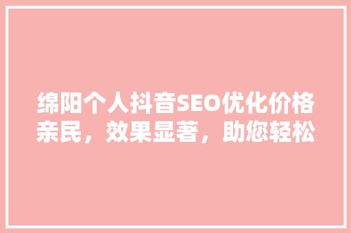 绵阳个人抖音SEO优化价格亲民，效果显著，助您轻松打造爆款内容