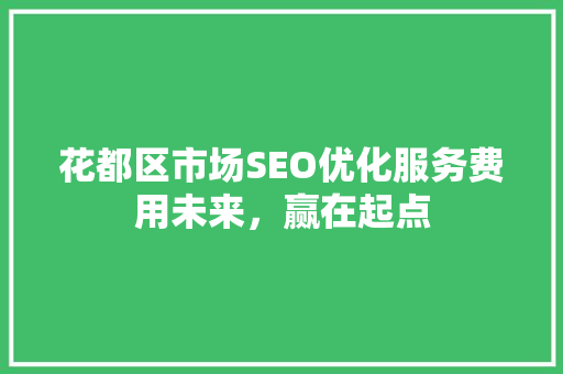 花都区市场SEO优化服务费用未来，赢在起点