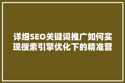 详细SEO关键词推广如何实现搜索引擎优化下的精准营销