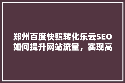 郑州百度快照转化乐云SEO如何提升网站流量，实现高效转化