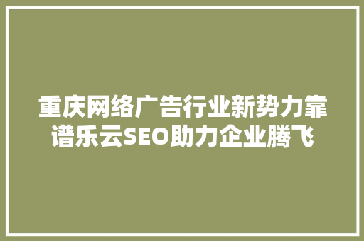 重庆网络广告行业新势力靠谱乐云SEO助力企业腾飞