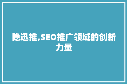 隐迅推,SEO推广领域的创新力量