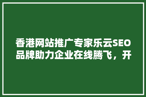 香港网站推广专家乐云SEO品牌助力企业在线腾飞，开启数字营销新时代