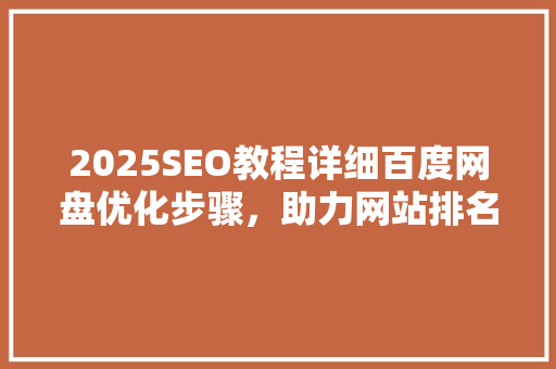 2025SEO教程详细百度网盘优化步骤，助力网站排名提升