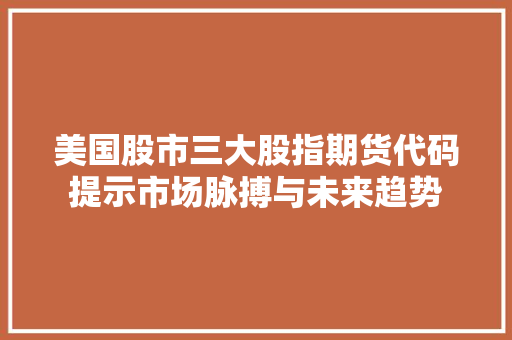 美国股市三大股指期货代码提示市场脉搏与未来趋势