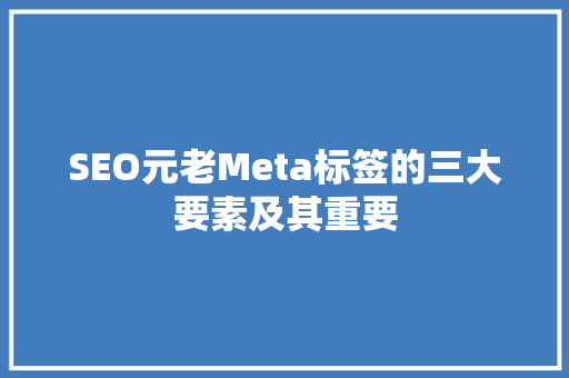 SEO元老Meta标签的三大要素及其重要