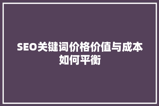 SEO关键词价格价值与成本如何平衡