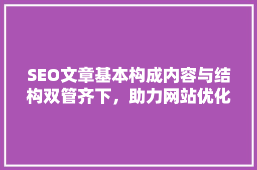 SEO文章基本构成内容与结构双管齐下，助力网站优化