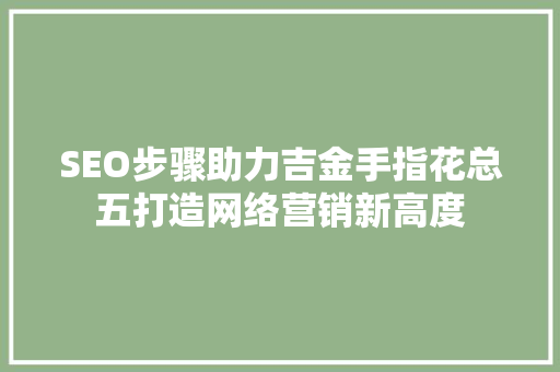 SEO步骤助力吉金手指花总五打造网络营销新高度