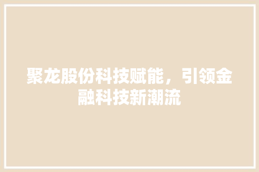 聚龙股份科技赋能，引领金融科技新潮流