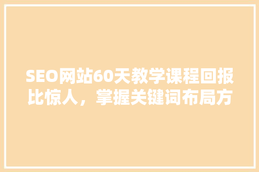 SEO网站60天教学课程回报比惊人，掌握关键词布局方法，助您在互联网竞争中脱颖而出