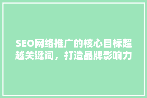 SEO网络推广的核心目标超越关键词，打造品牌影响力