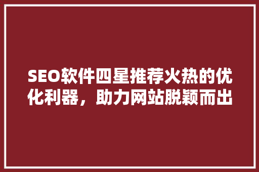 SEO软件四星推荐火热的优化利器，助力网站脱颖而出