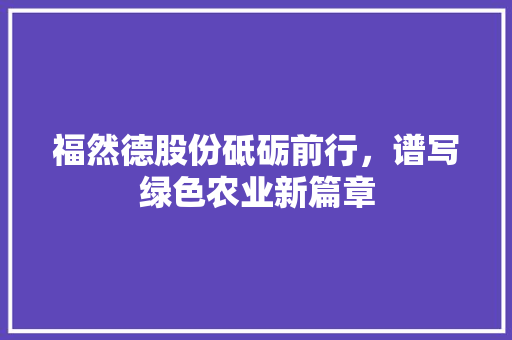 福然德股份砥砺前行，谱写绿色农业新篇章