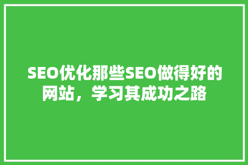 SEO优化那些SEO做得好的网站，学习其成功之路