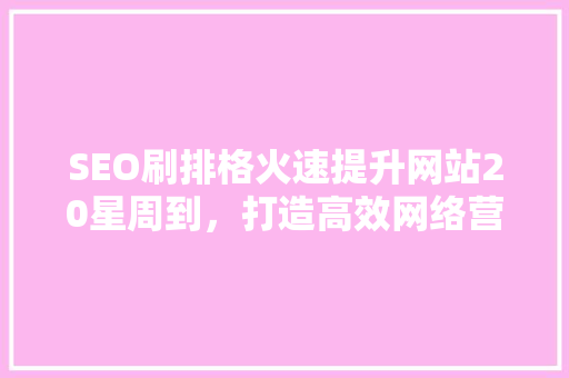 SEO刷排格火速提升网站20星周到，打造高效网络营销步骤