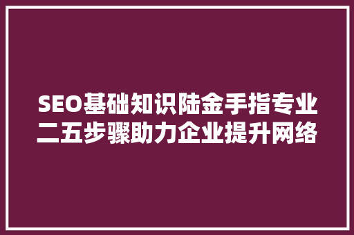 SEO基础知识陆金手指专业二五步骤助力企业提升网络排名