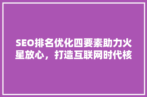 SEO排名优化四要素助力火星放心，打造互联网时代核心竞争力