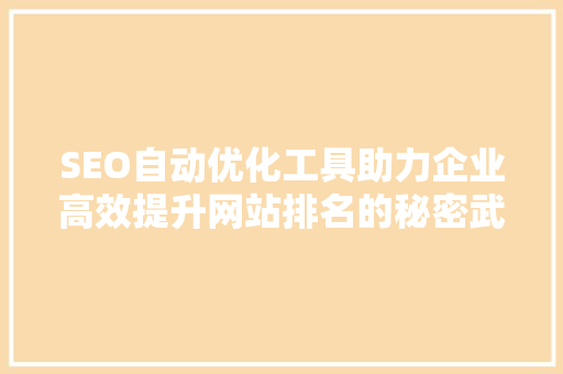 SEO自动优化工具助力企业高效提升网站排名的秘密武器