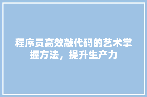 程序员高效敲代码的艺术掌握方法，提升生产力