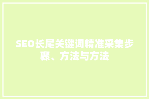 SEO长尾关键词精准采集步骤、方法与方法
