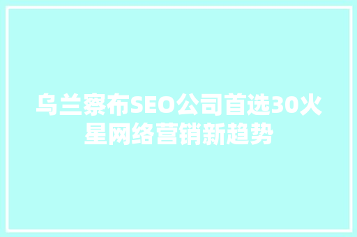 乌兰察布SEO公司首选30火星网络营销新趋势