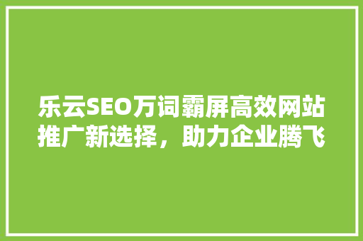 乐云SEO万词霸屏高效网站推广新选择，助力企业腾飞