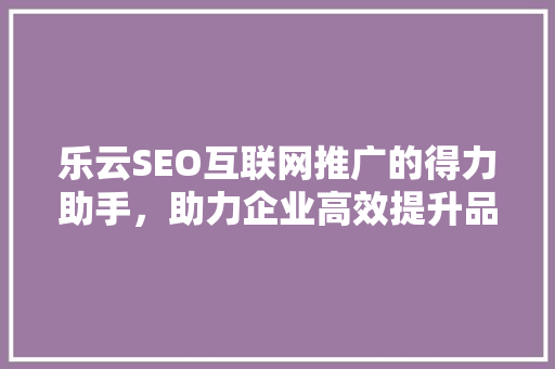 乐云SEO互联网推广的得力助手，助力企业高效提升品牌知名度
