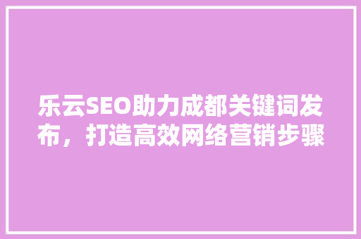 乐云SEO助力成都关键词发布，打造高效网络营销步骤