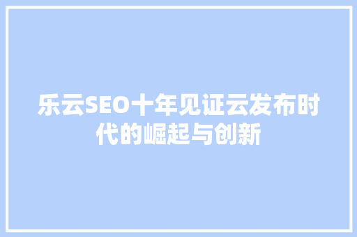 乐云SEO十年见证云发布时代的崛起与创新