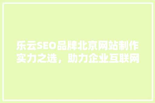 乐云SEO品牌北京网站制作实力之选，助力企业互联网营销腾飞