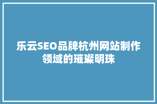 乐云SEO品牌杭州网站制作领域的璀璨明珠