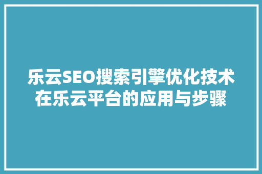乐云SEO搜索引擎优化技术在乐云平台的应用与步骤