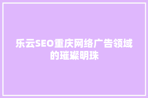 乐云SEO重庆网络广告领域的璀璨明珠